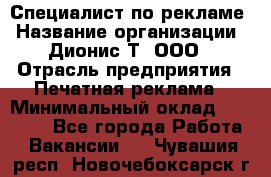 Специалист по рекламе › Название организации ­ Дионис-Т, ООО › Отрасль предприятия ­ Печатная реклама › Минимальный оклад ­ 30 000 - Все города Работа » Вакансии   . Чувашия респ.,Новочебоксарск г.